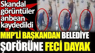 Mhpli Başkandan Belediye Şoförüne Feci Dayak Skandal Görüntüler Anbean Kaydedildi