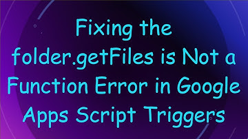 Fixing the folder.getFiles is Not a Function Error in Google Apps Script Triggers