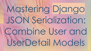 Mastering Django JSON Serialization: Combine User and UserDetail Models