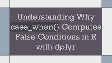 Understanding Why case_when() Computes False Conditions in R with dplyr