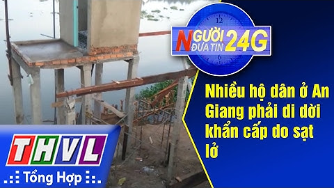 THVL | Người đưa tin 24G: Nhiều hộ dân ở An Giang phải di dời khẩn cấp do sạt lở