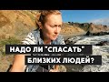 НУЖНО ЛИ "СПАСАТЬ" БЛИЗКИХ • ПОМОЩЬ, СПАСАТЕЛЬСТВО ИЛИ ЗАБОТА О СЕБЕ?