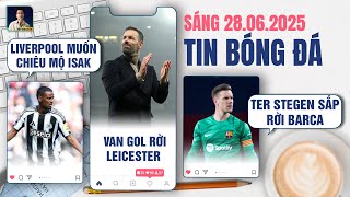 TIN BÓNG ĐÁ 28/6: LIVERPOOL MUỐN CHIÊU MỘ ISAK, VAN GOL RỜI LEICESTER,  TER STEGEN SẮP RỜI BARCA