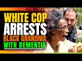 White Cop Arrests Black Grandma With Dementia. The ending will Shock you