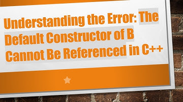 Understanding the Error: The Default Constructor of B Cannot Be Referenced in C++