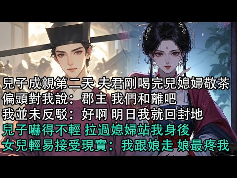 【一口氣看完】兒子成親第二天 夫君剛喝完兒媳婦敬茶，偏頭對我說：郡主 我們和離吧，我並未反駁：好啊 明日我就回封地，兒子嚇得不輕 拉過媳婦站我身後，女兒輕易接受現實：我跟娘走 娘最疼我