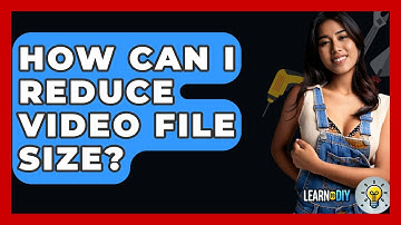 How Can I Reduce Video File Size? - LearnToDIY360.com