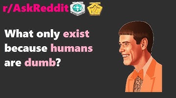 What only exist because humans are dumb? (r/AskReddit)