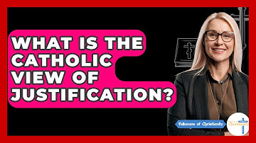 What Is The Catholic View Of Justification? - Followers Of Christianity