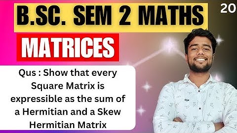 Show That Every Square Matrix Is  Expressible As The Sum Of A Hermitian And A Skew Hermitian Matrix