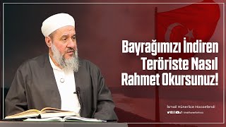 Bayrağımızı İndiren Teröriste Nasıl Rahmet Okursunuz - İsmail Hünerlice Hocaefendi
