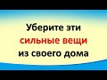 Уберите сильные вещи и предметы из своего дома. Срочно исправьте эту ситуацию, чтобы не навлечь беду