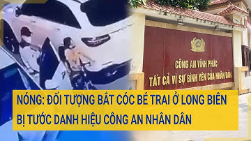Nóng: Đối tượng bắt cóc bé trai ở Long Biên bị tước danh hiệu Công an Nhân dân | Cuộc sống 24h