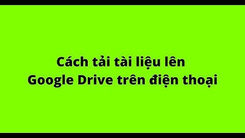 Hướng dẫn tải tài liệu lên google drive bất kì năm 2024