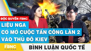 Liệu Nga có mở cuộc tấn công lần 2 vào thủ đô Kiev | Bình luận quốc tế | FBNC