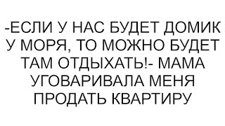 видео: -Если у нас будет домик у моря, то можно будет там отдыхать!- мама уговаривала меня продать квартиру картинка: -Если у нас будет домик у моря, то можно будет там отдыхать!- мама уговаривала меня продать квартиру