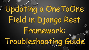 Updating a OneToOne Field in Django Rest Framework: Troubleshooting Guide