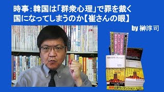 時事：韓国は「群衆心理」で罪を裁く国になってしまうのか【崔さんの眼】　by榊淳司