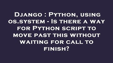 Django : Python, using os.system - Is there a way for Python script to move past this without waitin