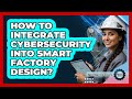 How To Integrate Cybersecurity Into Smart Factory Design?