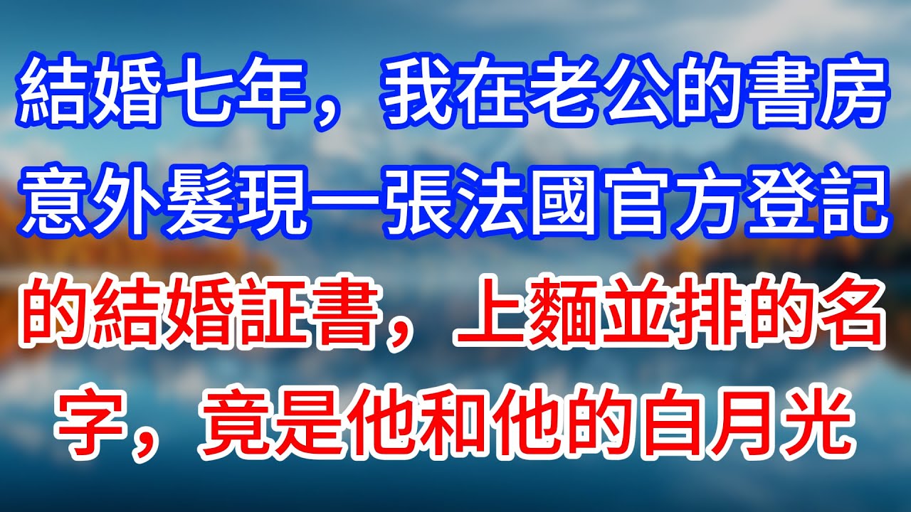 【完結】結婚七年，我在老公的書房意外髮現一張法國官方登記的結婚証書，上麵並排的名字，竟是他和他的白月光 #為人處世 #生活經驗 #情感故事 #故事 #小說 #戀愛 #情感 #婚姻
