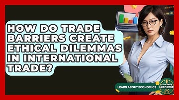 How Do Trade Barriers Create Ethical Dilemmas In International Trade? - Learn About Economics
