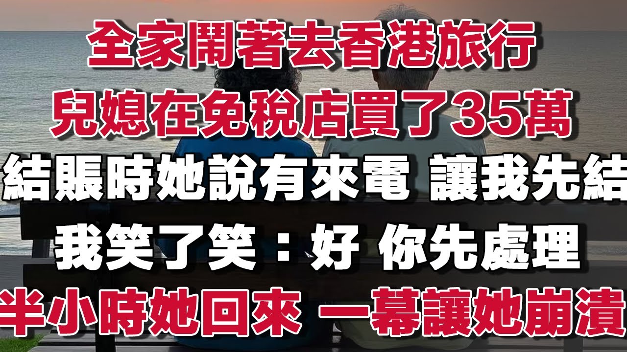 全家鬧著去香港旅行兒媳在免稅店買了35萬結賬時她說有來電 讓我先結我笑了笑：好 你先處理半小時她回來 一幕讓她崩潰#情感故事 #養老故事 #樂齡故事匯
