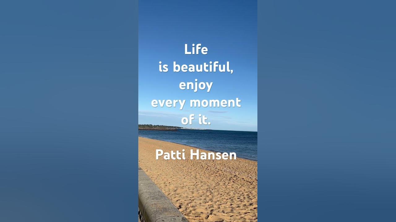 Patti Hansen Quote: “Life is beautiful, enjoy every moment of it.”