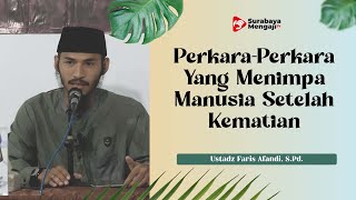 Perkara-Perkara Yang Menimpa Manusia Setelah Kematian - Ustadz Faris Afandi, S.Pd.