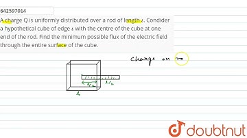 A charge Q is uniformly distributed over a rod of length iota. Condider a hypothetical cube of e...