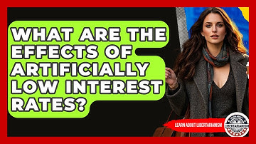 What Are The Effects Of Artificially Low Interest Rates? - Learn About Libertarianism