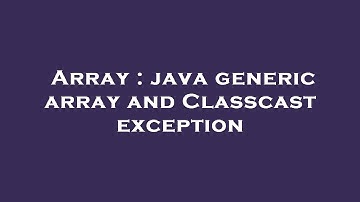 Array : java generic array and Classcast exception