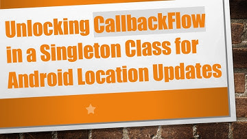 Unlocking CallbackFlow in a Singleton Class for Android Location Updates