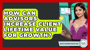 How Can Advisors Increase Client Lifetime Value For Growth? - Wealth Advisor Success Hub