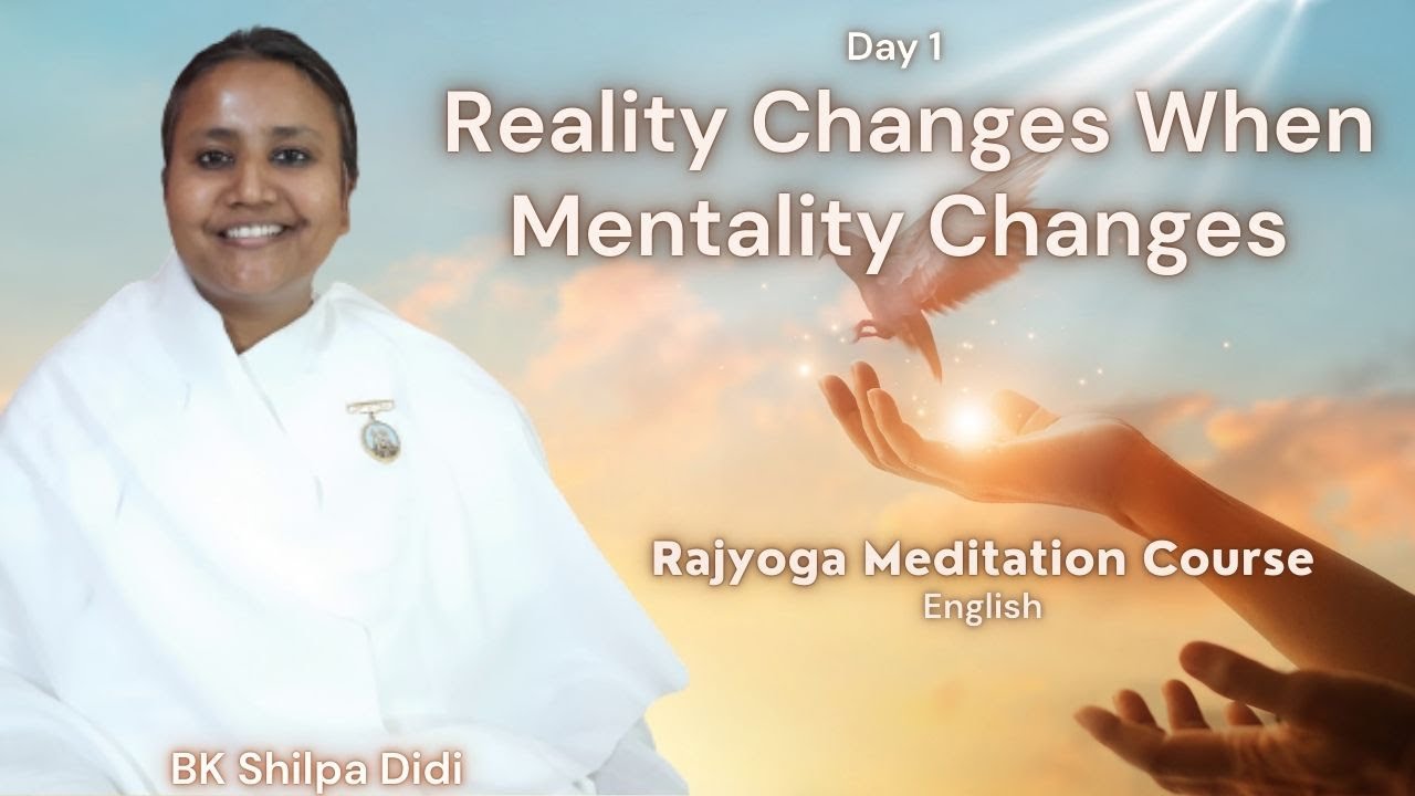 Day 1: Reality Changes When Mentality Changes: Rajyoga Meditation Course (English): BK Shilpa