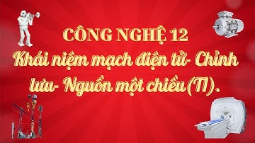 [Công nghệ 12 ] Khái niệm mạch điện tử-Chỉnh lưu- Nguồn một chiều (tiết 1)