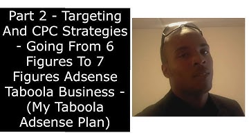 Part 2 - Targeting And CPC Strategies - Going From 6 Figures To 7 Figures Adsense Taboola -  My Plan