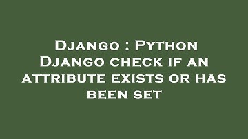 Django : Python Django check if an attribute exists or has been set