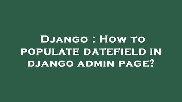 Django : How to populate datefield in django admin page?