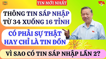 THÔNG TIN SÁP NHẬP TỈNH LẦN 2 TỪ 34 XUỐNG 16 TỈNH. CÓ PHẢI LÀ SỰ THẬT?