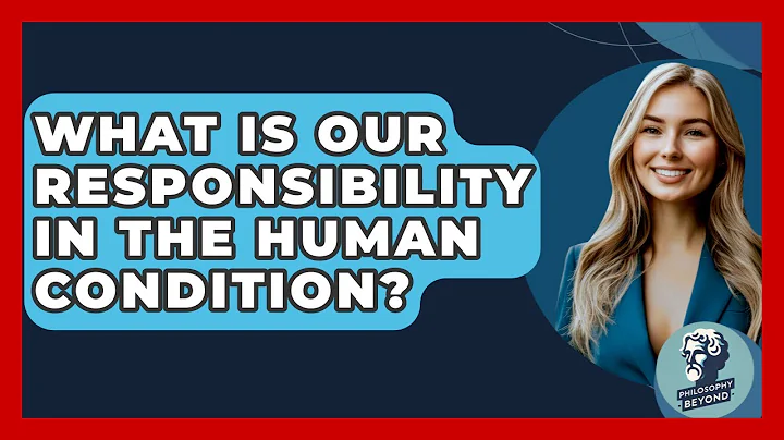 What Is Our Responsibility In The Human Condition? - Philosophy Beyond