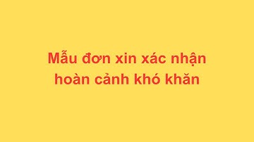 Hướng dẫn viết ĐƠN XIN XÁC NHẬN HOÀN CẢNH KHÓ KHĂN để xin học bổng hoặc vay vốn ngân hàng