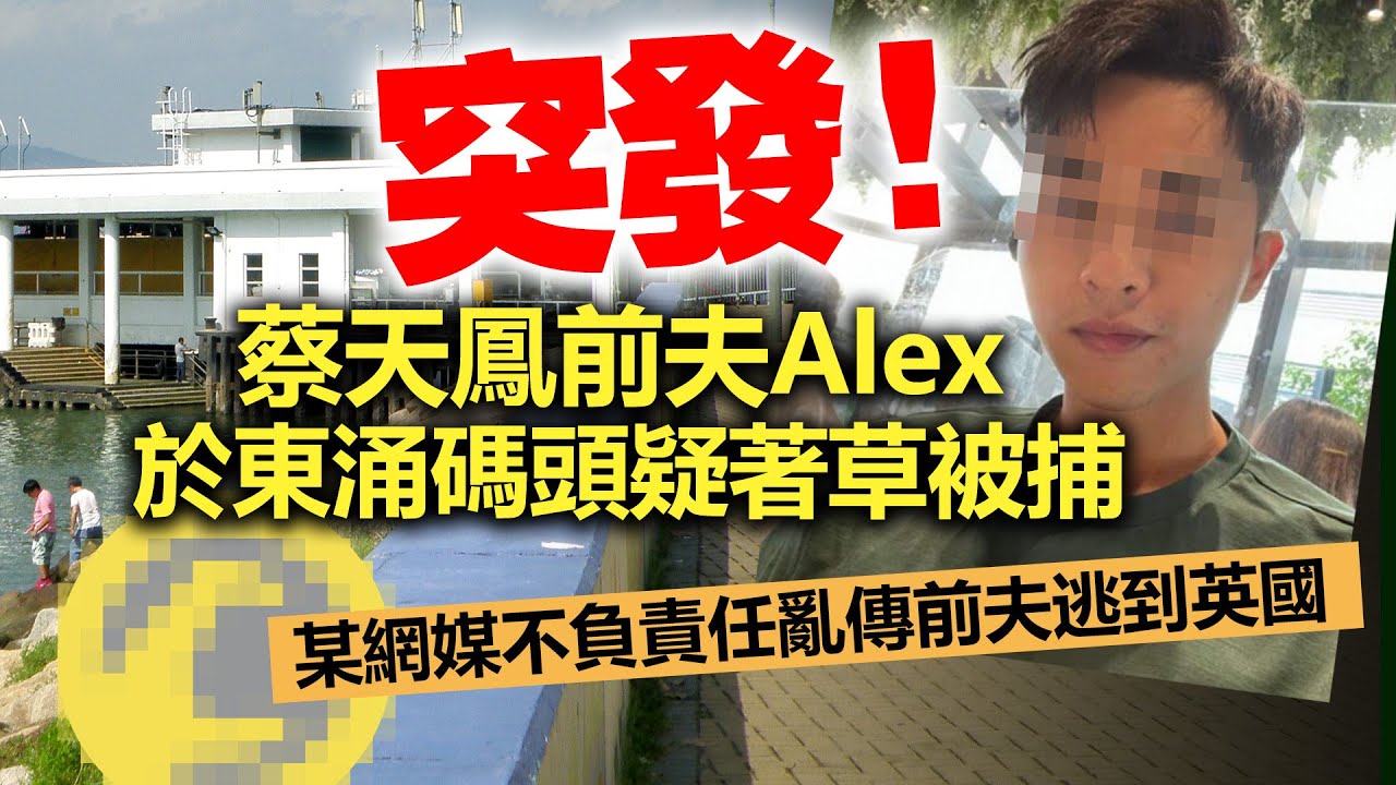 20230225J 【突發】蔡天鳳前夫Alex於東涌碼頭疑著草被捕，某網媒不負責任亂傳前夫逃到英國