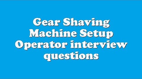 Gear Shaving Machine Setup Operator interview questions