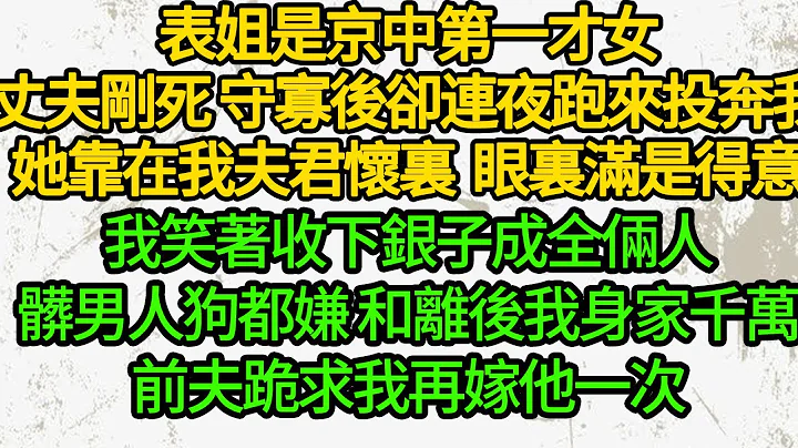 表姐是京中第一才女，丈夫剛死 守寡後卻連夜跑來投奔我，她靠在我夫君懷裏 眼裏滿是得意，我笑着收下銀子成全倆人，髒男人狗都嫌 和離後我身家千萬，前夫跪求我再嫁他一次 - 天天要聞