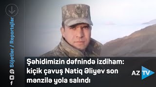 Şəhidimizin Dəfnində Izdiham Kiçik Çavuş Natiq Əliyev Son Mənzilə Yola Salındı