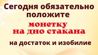 Сегодня положите одну монету на дно стакана, на достаток и изобилие.