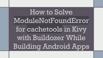 How to Solve ModuleNotFoundError for cachetools in Kivy with Buildozer While Building Android Apps