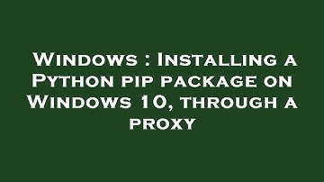 Windows : Installing a Python pip package on Windows 10, through a proxy