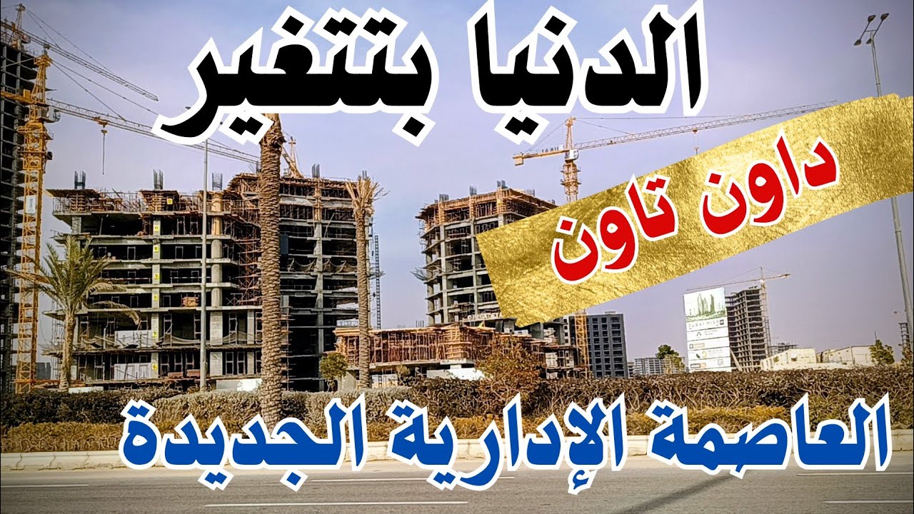 داون تاون العاصمة الإدارية الجديدة بعد التأخير… الحقيقة على أرض الواقع